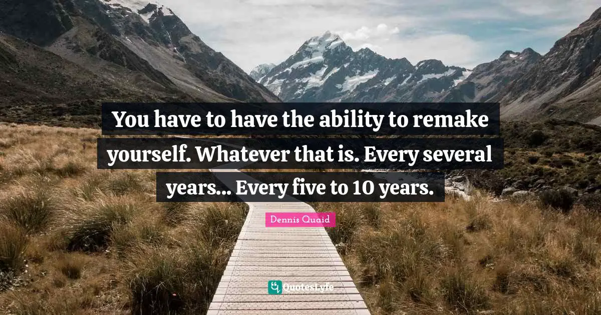 You have to have the ability to remake yourself. Whatever that is. Every several years... Every five to 10 years.