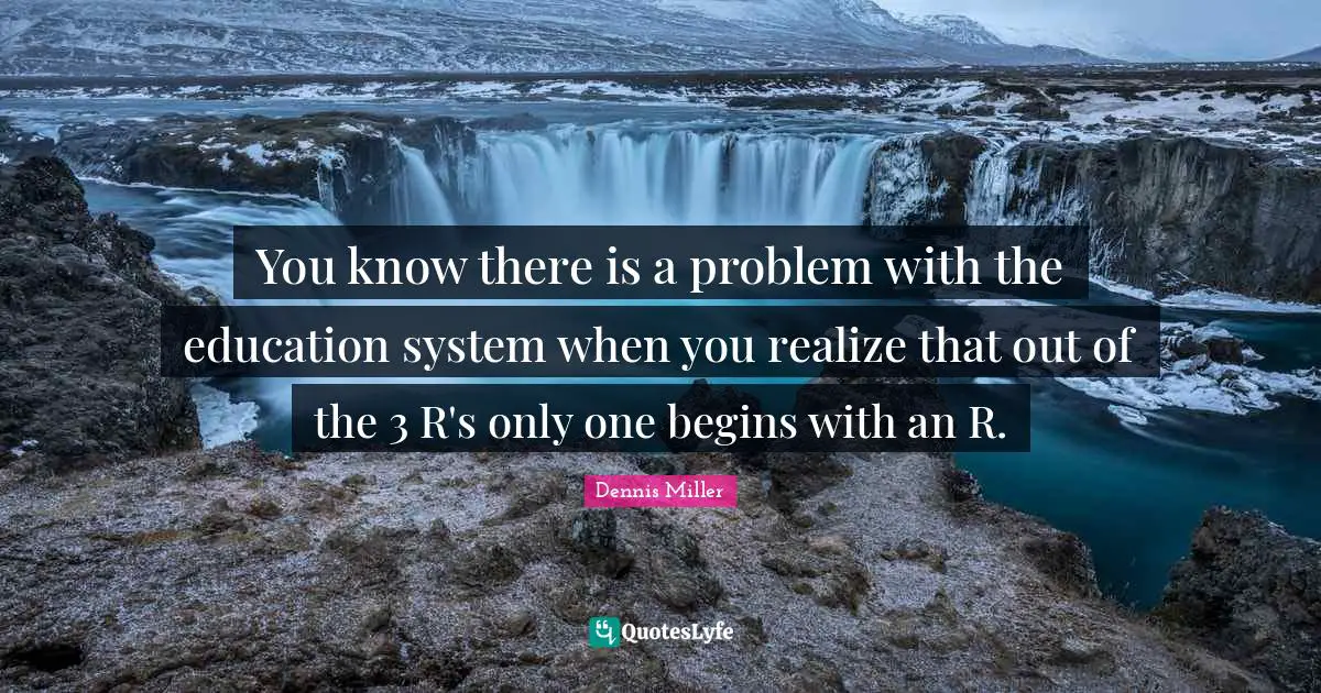 Dennis Miller Quotes: "You know there is a problem with the education system when you realize that out of the 3 R's only one begins with an R."