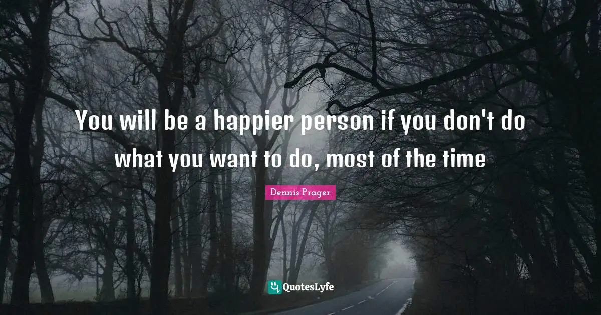 You will be a happier person if you don't do what you want to do, most of the time