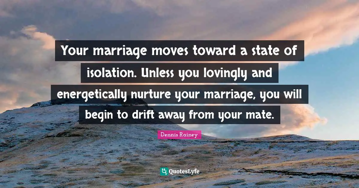 Your marriage moves toward a state of isolation. Unless you lovingly and energetically nurture your marriage, you will begin to drift away from your mate.