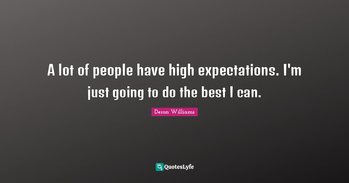 A lot of people have high expectations. I'm just going to do the best I can.