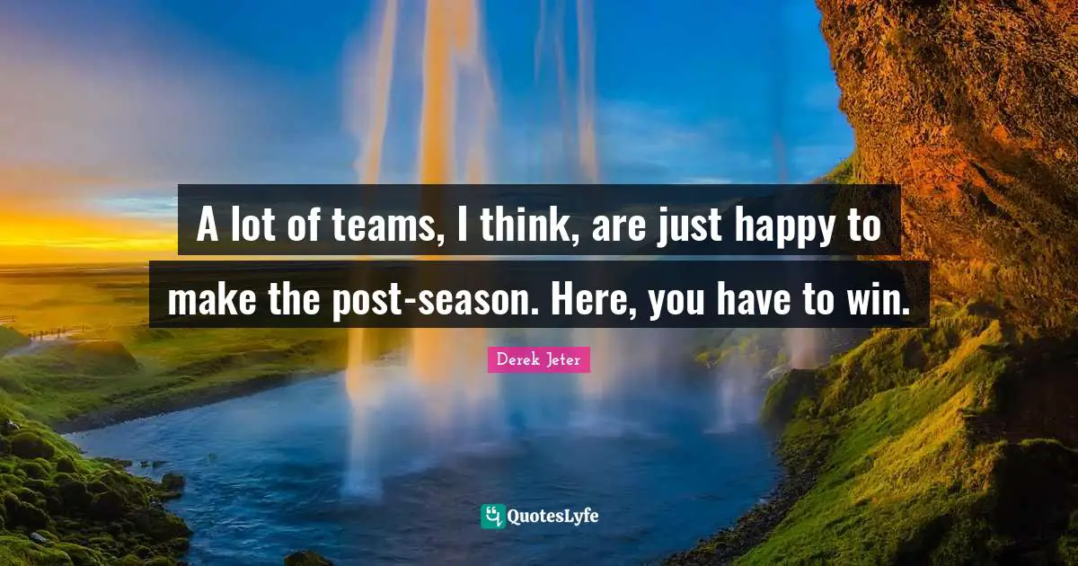 A lot of teams, I think, are just happy to make the post-season. Here, you have to win.