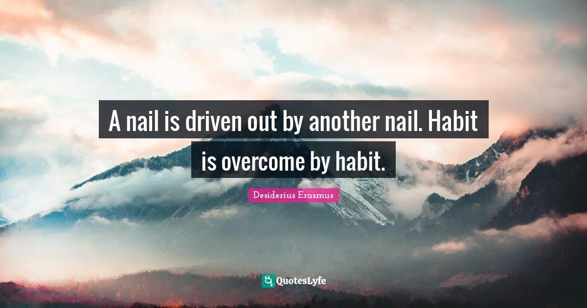 Overcoming Quotes: "A nail is driven out by another nail. Habit is overcome by habit."