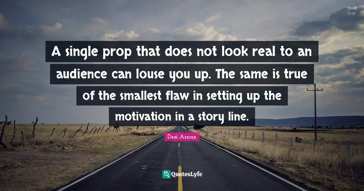 A single prop that does not look real to an audience can louse you up. The same is true of the smallest flaw in setting up the motivation in a story line.