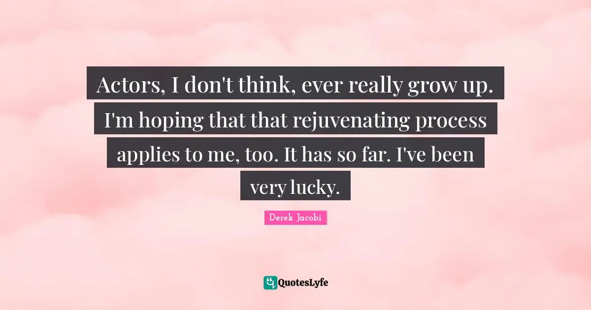 Derek Jacobi Quotes: "Actors, I don't think, ever really grow up. I'm hoping that that rejuvenating process applies to me, too. It has so far. I've been very lucky."