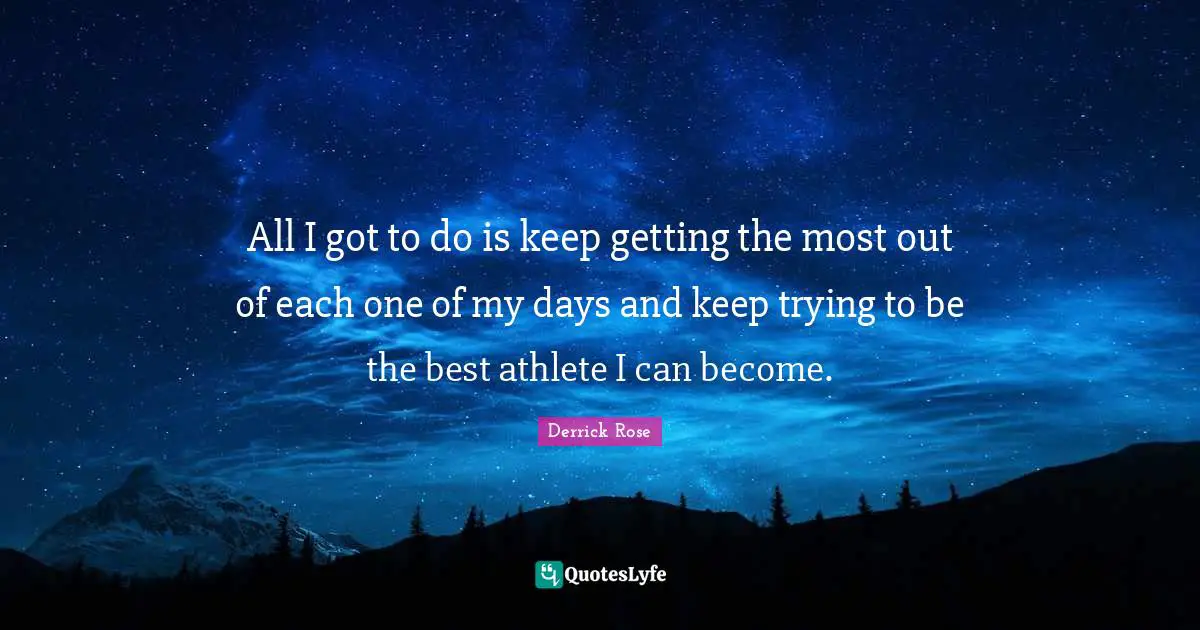 Derrick Rose Quotes: "All I got to do is keep getting the most out of each one of my days and keep trying to be the best athlete I can become."
