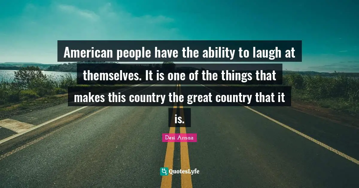 American people have the ability to laugh at themselves. It is one of the things that makes this country the great country that it is.