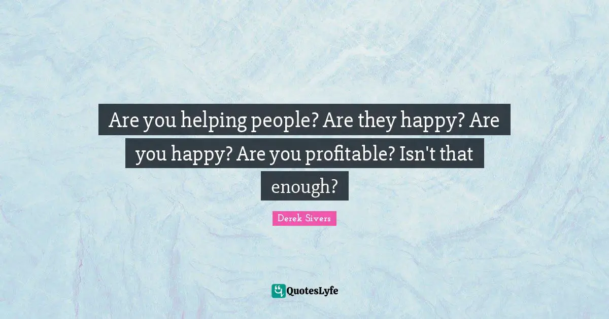 Are you helping people? Are they happy? Are you happy? Are you profitable? Isn't that enough?