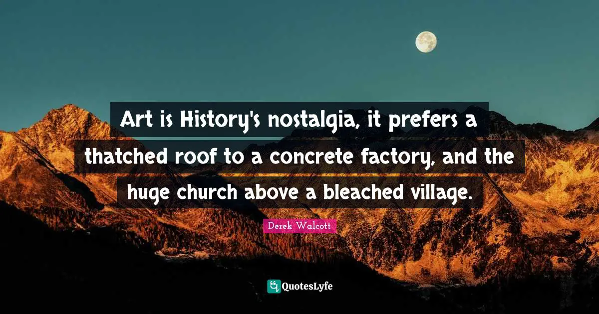 Art is History's nostalgia, it prefers a thatched roof to a concrete factory, and the huge church above a bleached village.