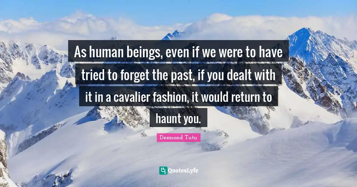 Forget The Past Quotes: "As human beings, even if we were to have tried to forget the past, if you dealt with it in a cavalier fashion, it would return to haunt you."