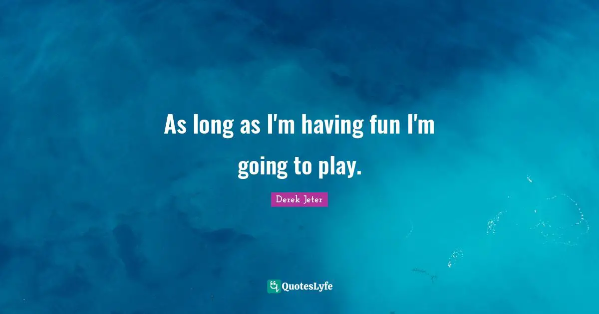 As long as I'm having fun I'm going to play.