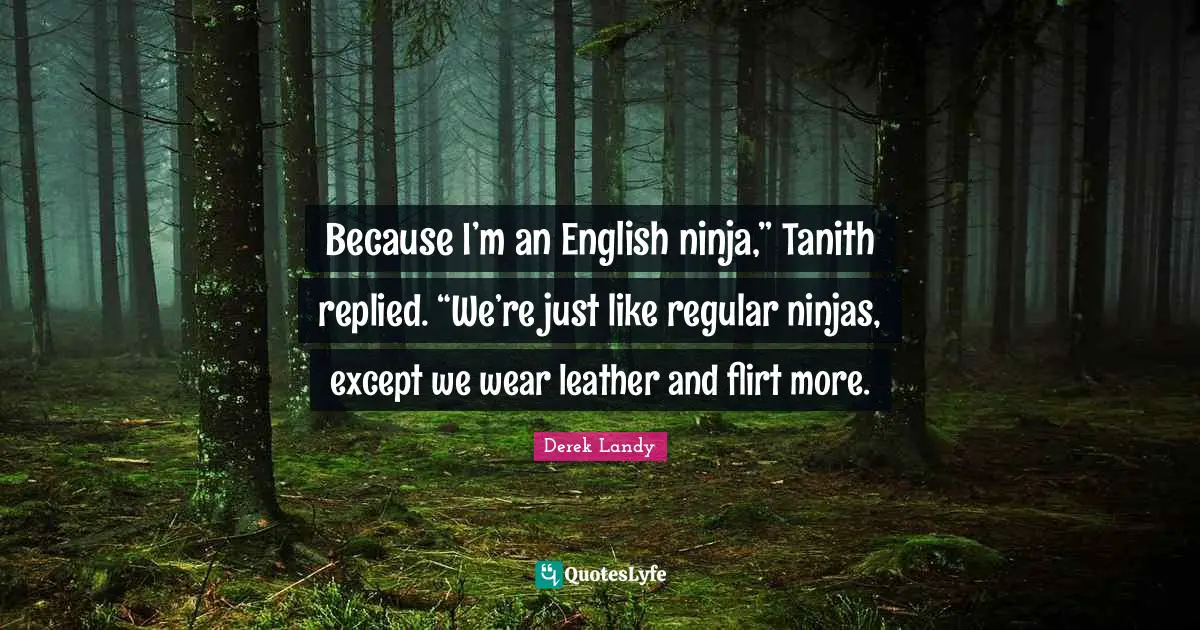 Because I’m an English ninja,” Tanith replied. “We’re just like regular ninjas, except we wear leather and flirt more.