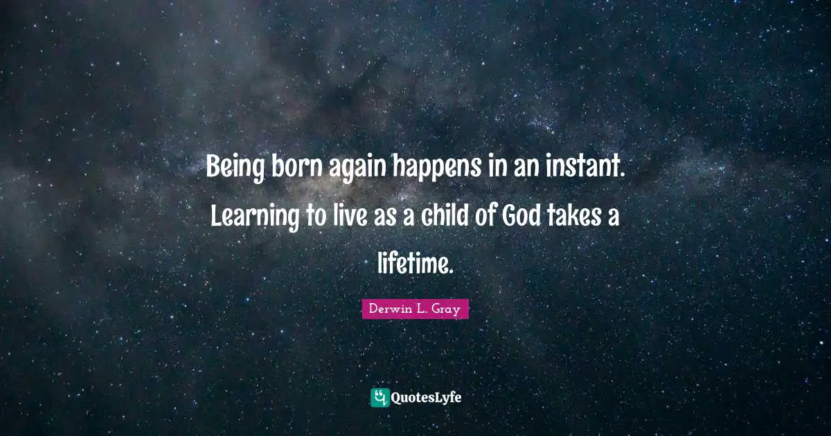 Being born again happens in an instant. Learning to live as a child of God takes a lifetime.