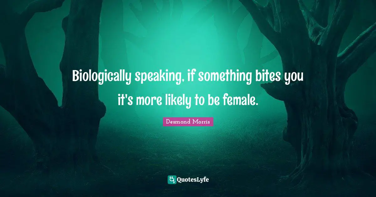 Bites Quotes: "Biologically speaking, if something bites you it's more likely to be female."