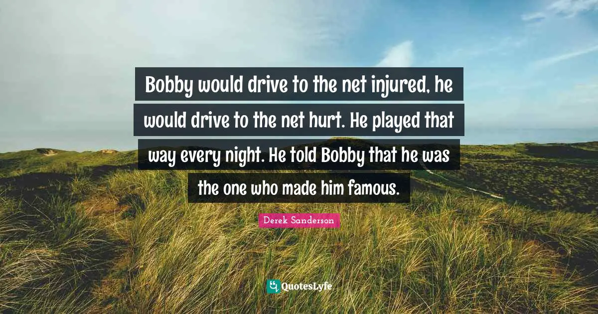 Bobby would drive to the net injured, he would drive to the net hurt. He played that way every night. He told Bobby that he was the one who made him famous.