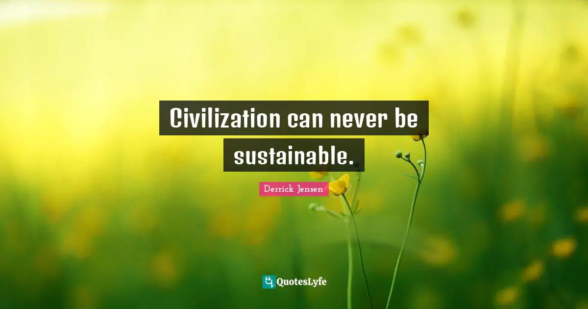 Derrick Jensen Quotes: "Civilization can never be sustainable."