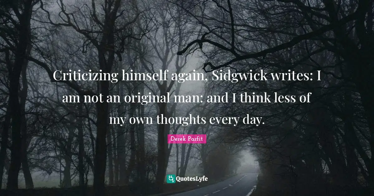 Criticizing himself again, Sidgwick writes: I am not an original man: and I think less of my own thoughts every day.