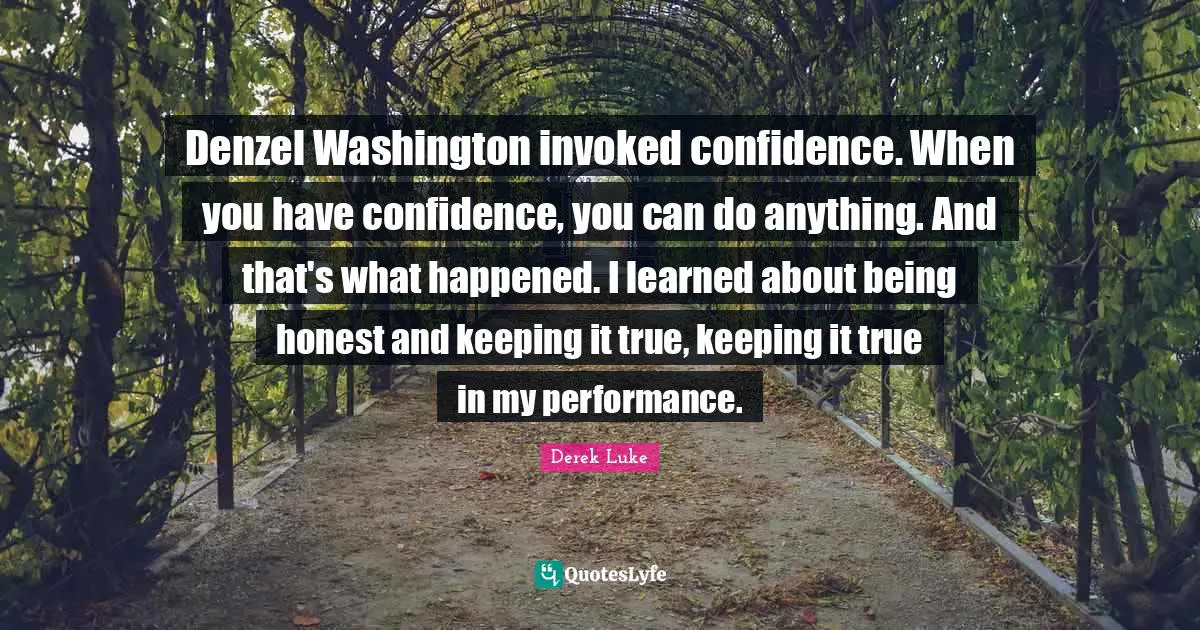 Denzel Washington invoked confidence. When you have confidence, you can do anything. And that's what happened. I learned about being honest and keeping it true, keeping it true in my performance.