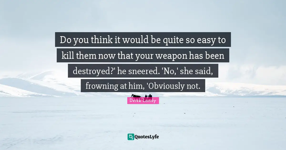 Do you think it would be quite so easy to kill them now that your weapon has been destroyed?' he sneered. 'No,' she said, frowning at him, 'Obviously not.