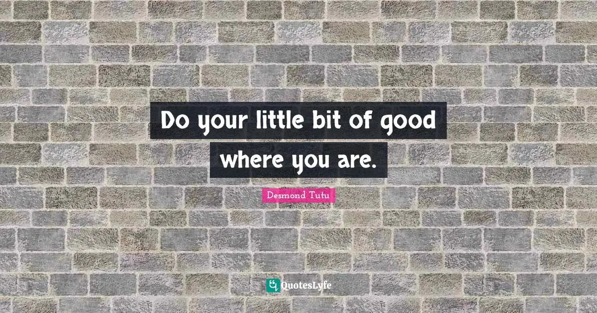 Desmond Tutu Quotes: "Do your little bit of good where you are."