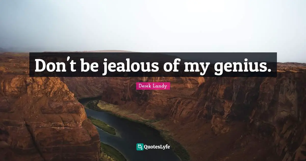 Don't be jealous of my genius.