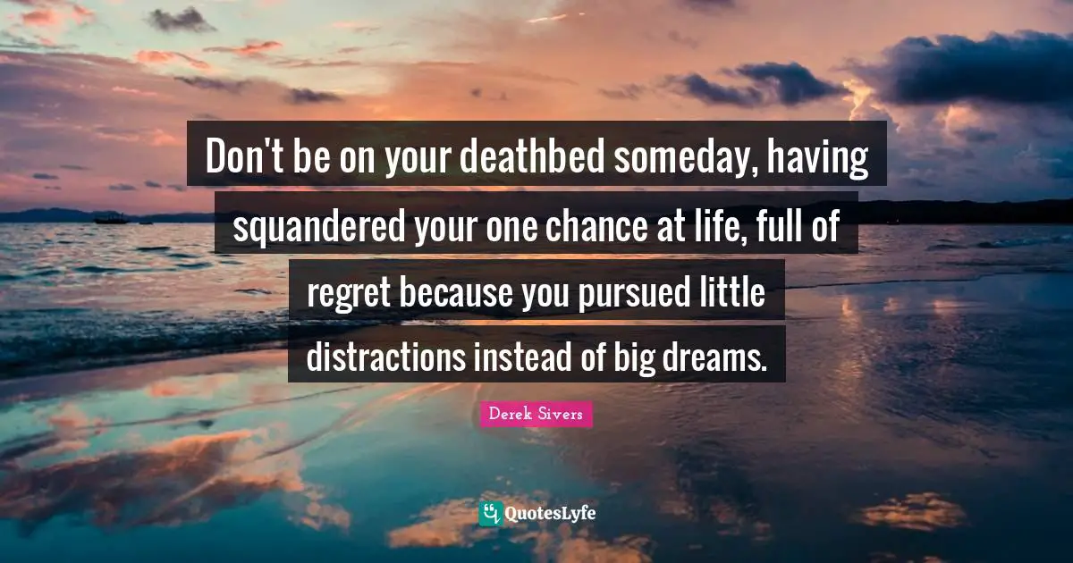 Don't be on your deathbed someday, having squandered your one chance at life, full of regret because you pursued little distractions instead of big dreams.