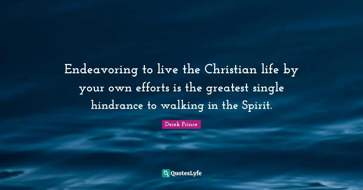 Derek Prince Quotes: "Endeavoring to live the Christian life by your own efforts is the greatest single hindrance to walking in the Spirit."