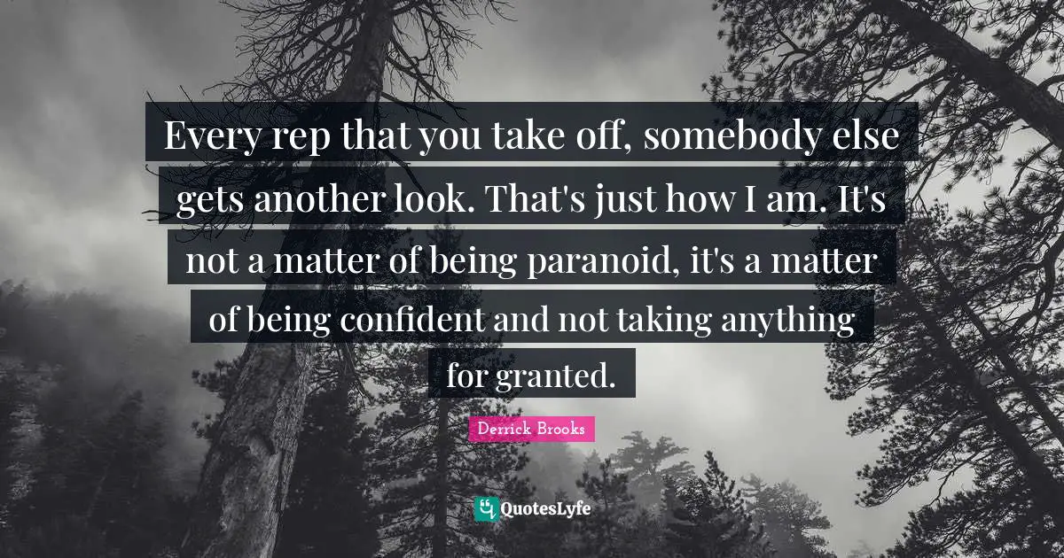 Every rep that you take off, somebody else gets another look. That's just how I am. It's not a matter of being paranoid, it's a matter of being confident and not taking anything for granted.