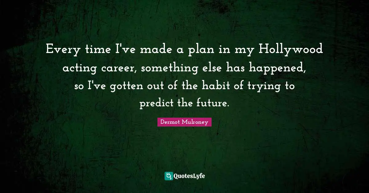 Dermot Mulroney Quotes: "Every time I've made a plan in my Hollywood acting career, something else has happened, so I've gotten out of the habit of trying to predict the future."