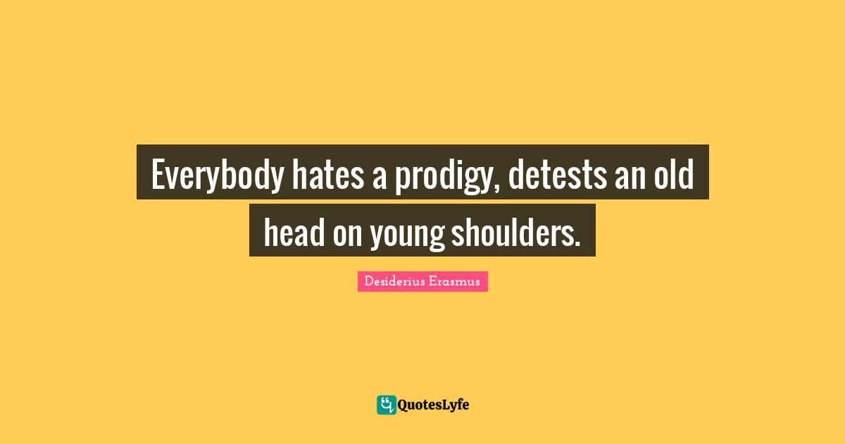 Everybody hates a prodigy, detests an old head on young shoulders.
