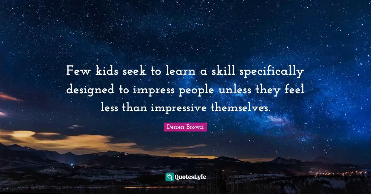 Few kids seek to learn a skill specifically designed to impress people unless they feel less than impressive themselves.