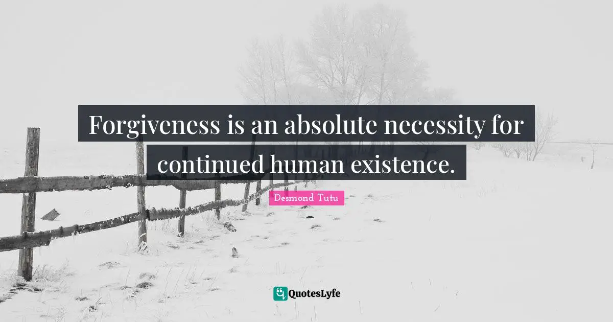 Forgiveness is an absolute necessity for continued human existence.