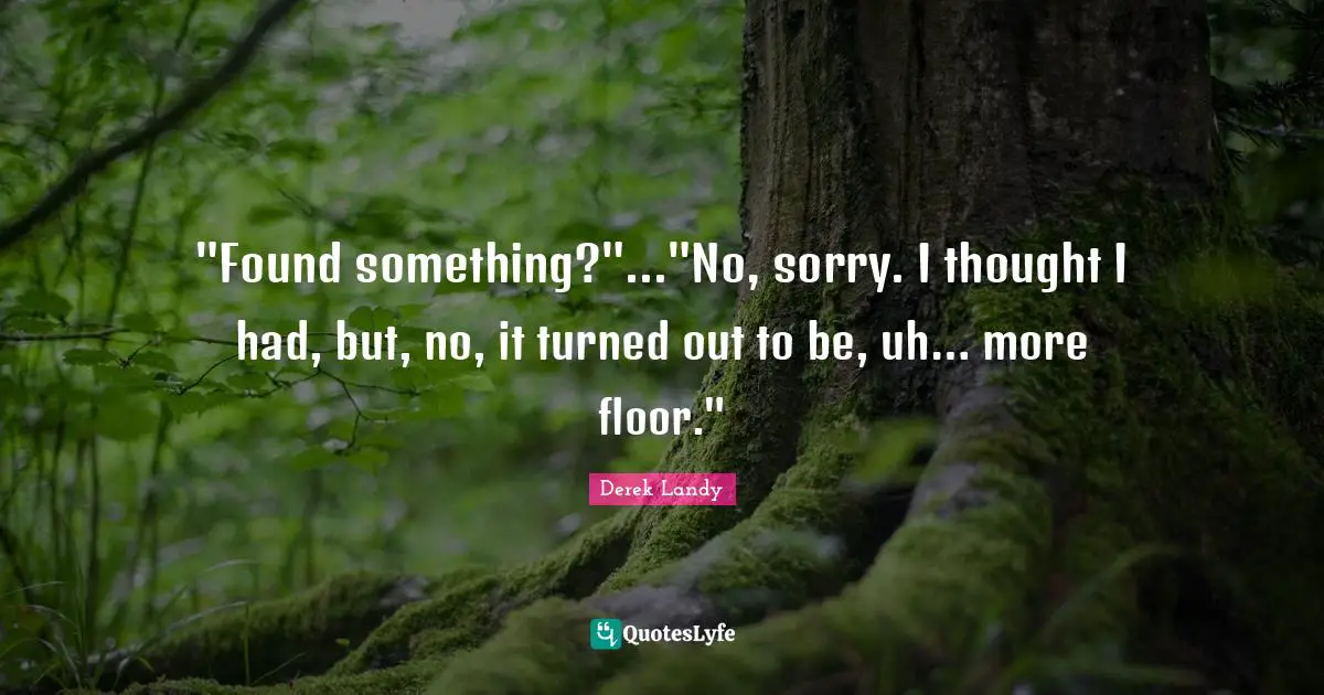 "Found something?"..."No, sorry. I thought I had, but, no, it turned out to be, uh… more floor."