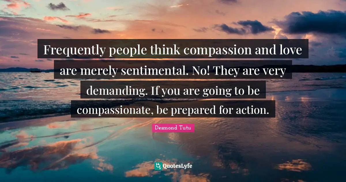 Desmond Tutu Quotes: "Frequently people think compassion and love are merely sentimental. No! They are very demanding. If you are going to be compassionate, be prepared for action."