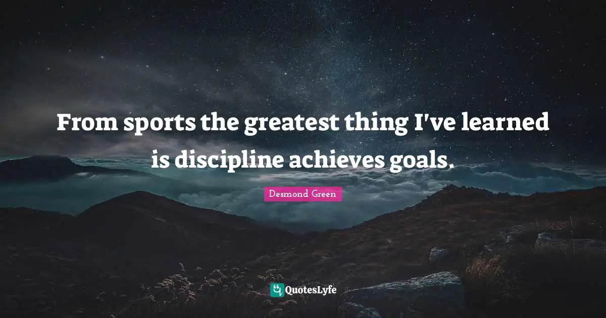 From sports the greatest thing I've learned is discipline achieves goals.