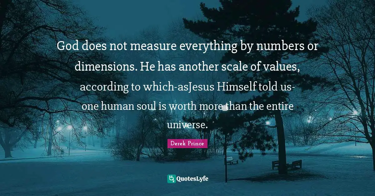 Values Quotes: "God does not measure everything by numbers or dimensions. He has another scale of values, according to which-asJesus Himself told us-one human soul is worth more than the entire universe."