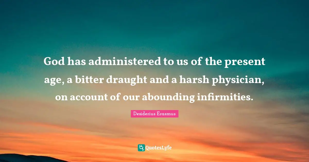 God has administered to us of the present age, a bitter draught and a harsh physician, on account of our abounding infirmities.