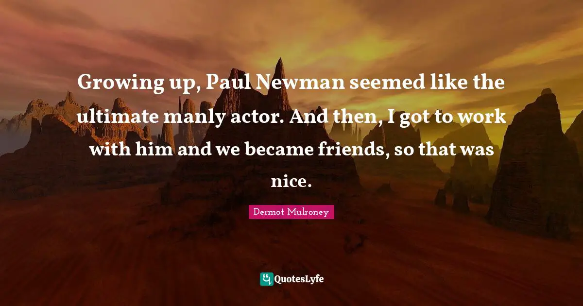 Dermot Mulroney Quotes: "Growing up, Paul Newman seemed like the ultimate manly actor. And then, I got to work with him and we became friends, so that was nice."