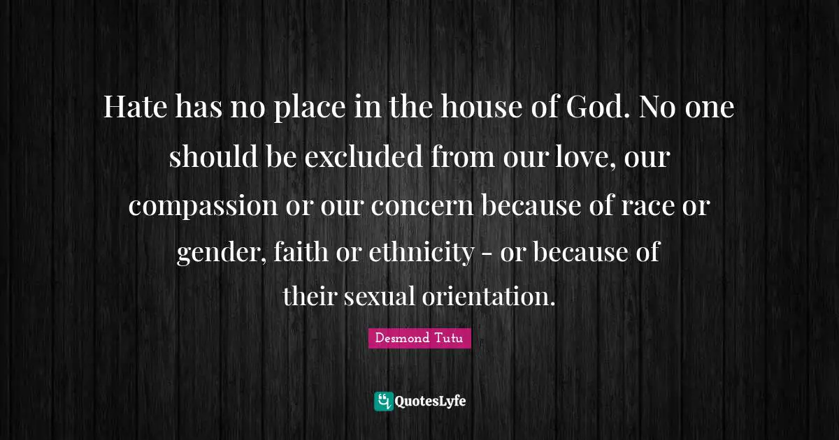 Hate has no place in the house of God. No one should be excluded from our love, our compassion or our concern because of race or gender, faith or ethnicity - or because of their sexual orientation.
