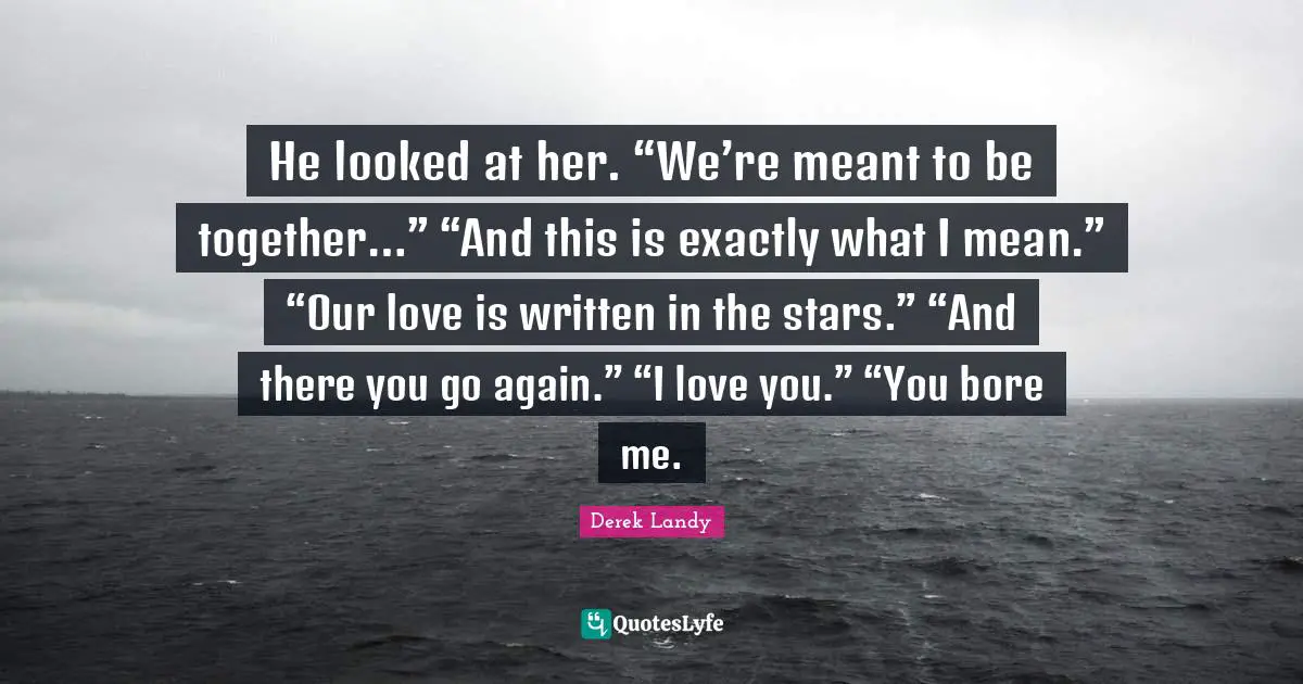 He looked at her. “We’re meant to be together…” “And this is exactly what I mean.” “Our love is written in the stars.” “And there you go again.” “I love you.” “You bore me.