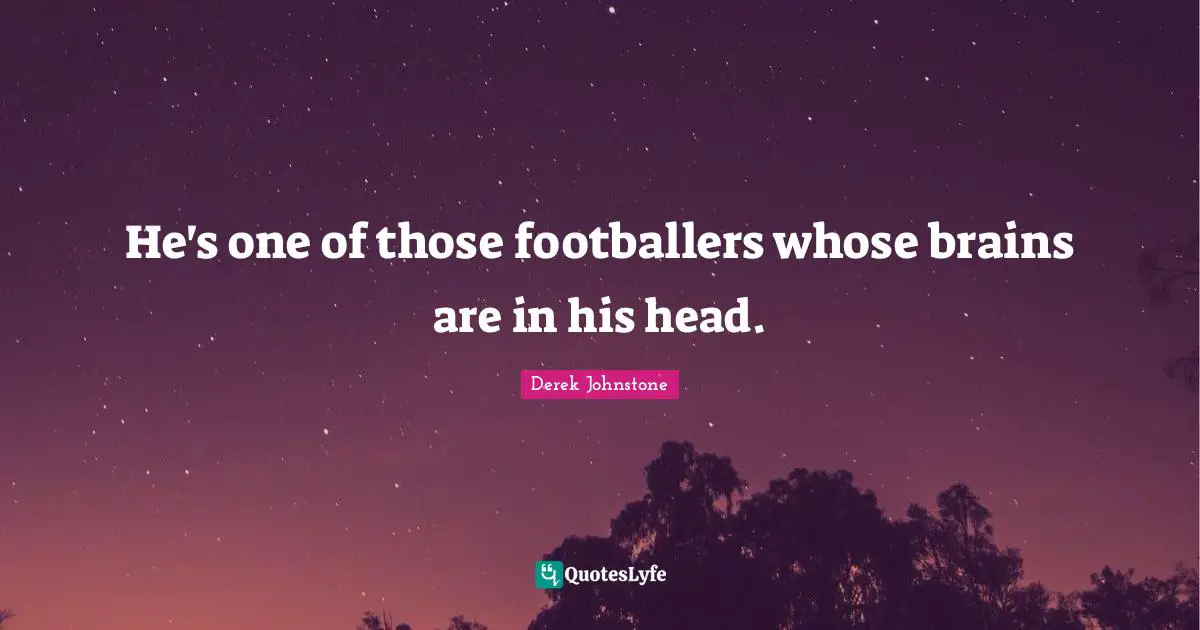 He's one of those footballers whose brains are in his head.