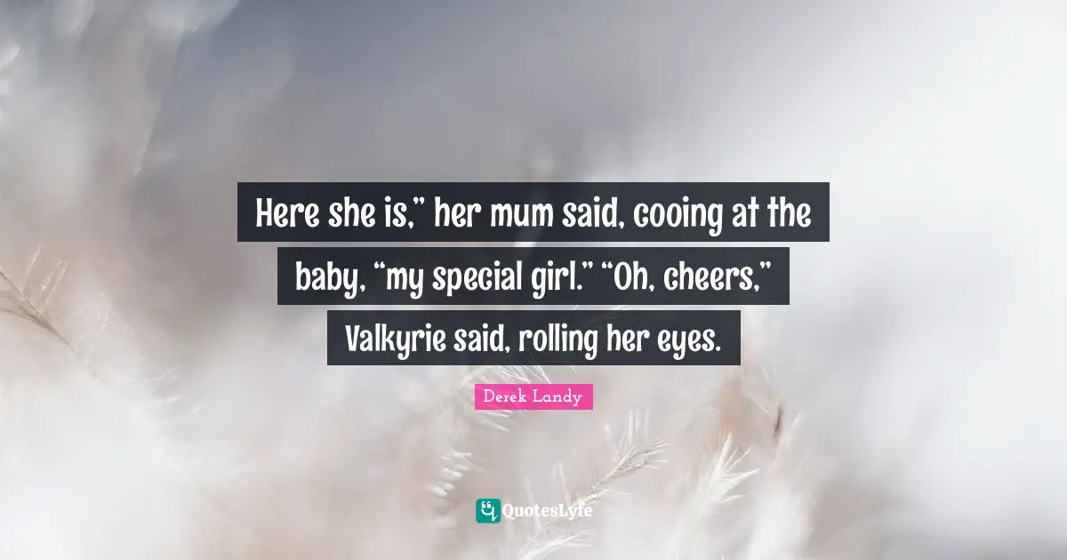 Here she is,” her mum said, cooing at the baby, “my special girl.” “Oh, cheers,” Valkyrie said, rolling her eyes.