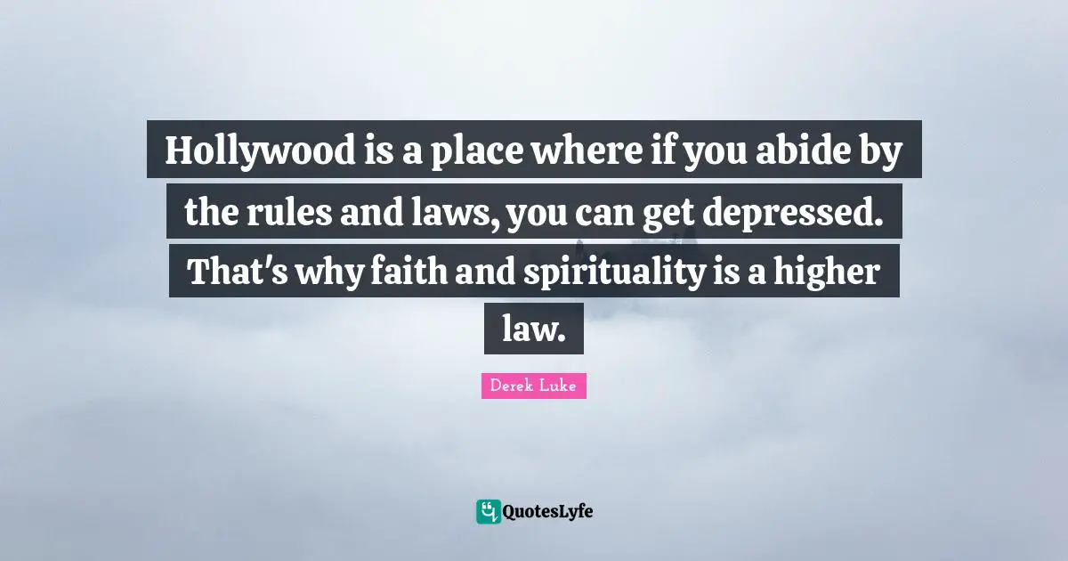 Hollywood is a place where if you abide by the rules and laws, you can get depressed. That's why faith and spirituality is a higher law.