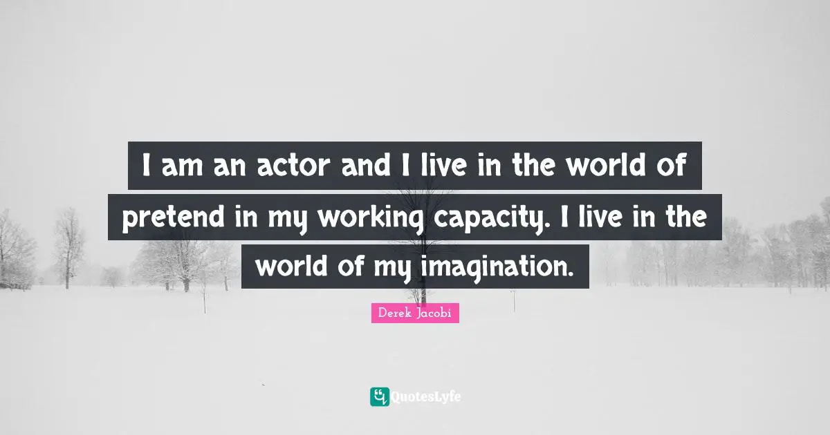 Derek Jacobi Quotes: "I am an actor and I live in the world of pretend in my working capacity. I live in the world of my imagination."