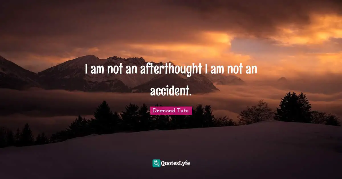I am not an afterthought I am not an accident.