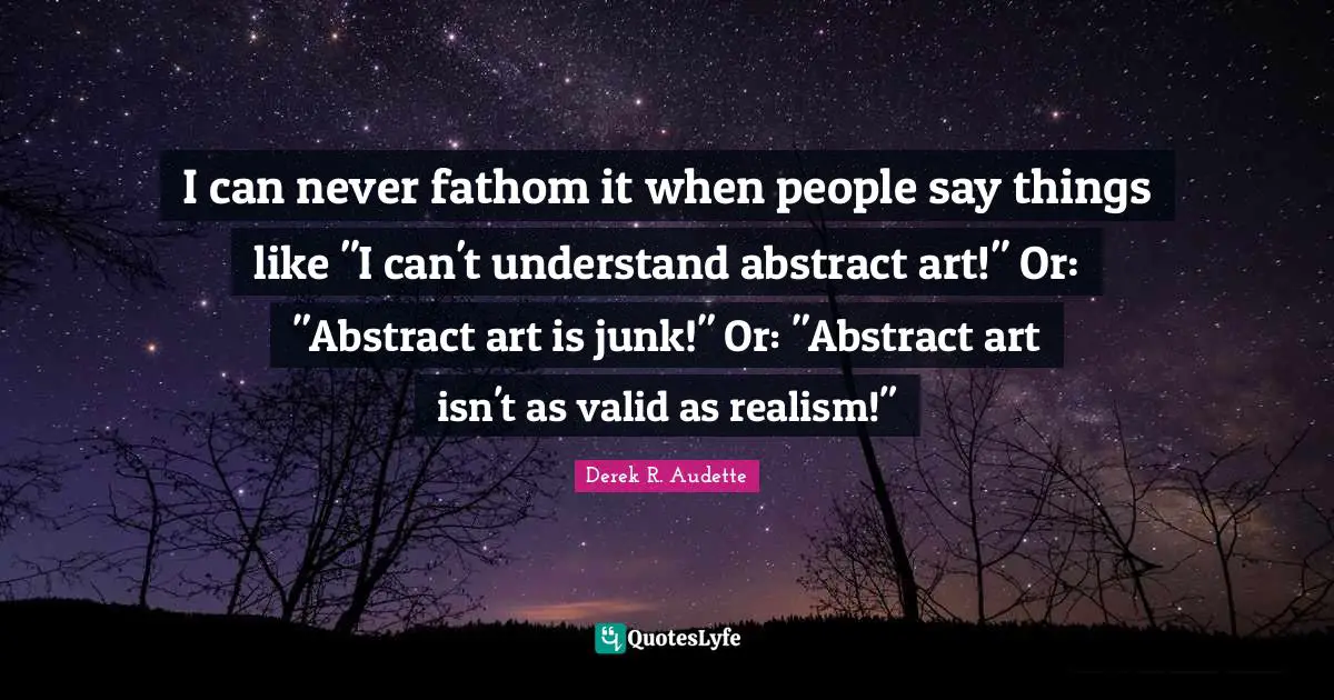 I can never fathom it when people say things like "I can't understand abstract art!" Or: "Abstract art is junk!" Or: "Abstract art isn't as valid as realism!"