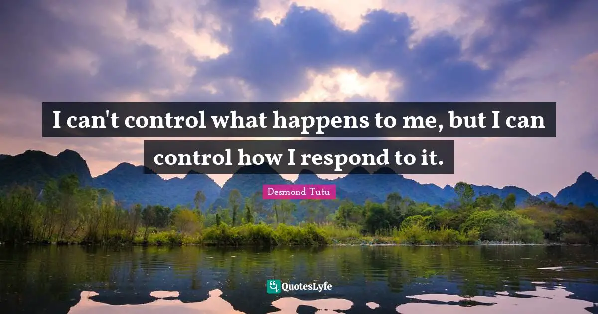 I can't control what happens to me, but I can control how I respond to it.