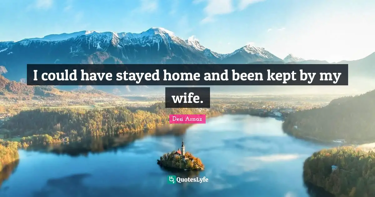 I could have stayed home and been kept by my wife.