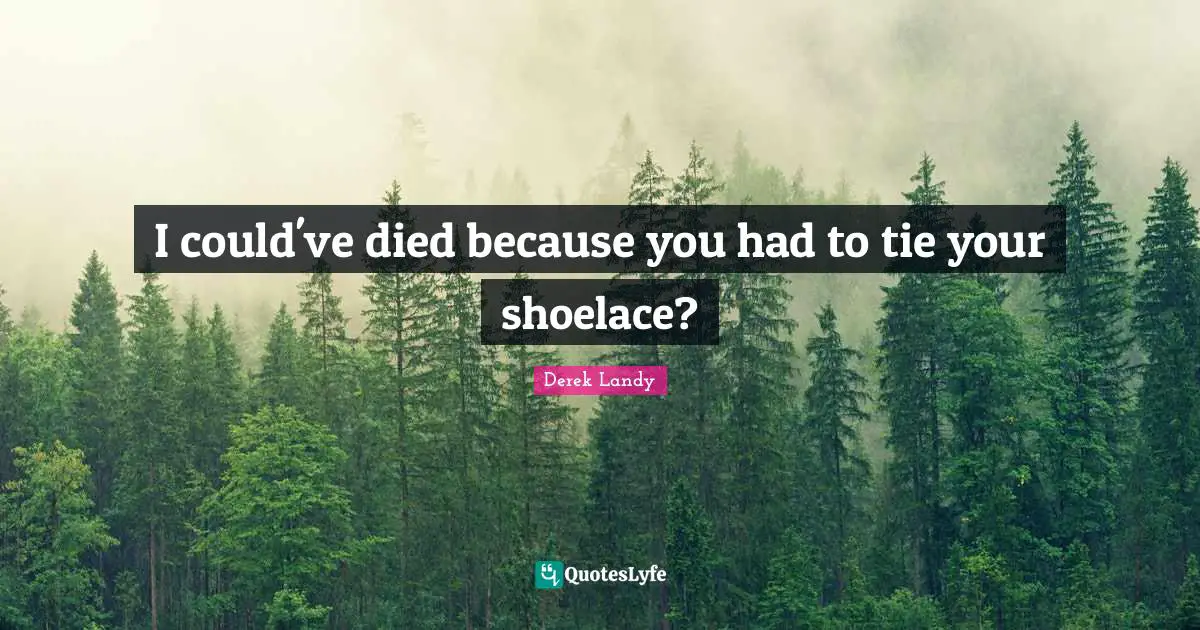 I could've died because you had to tie your shoelace?