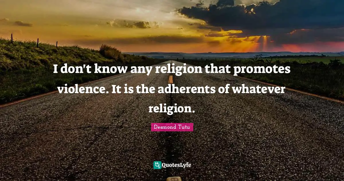 I don't know any religion that promotes violence. It is the adherents of whatever religion.